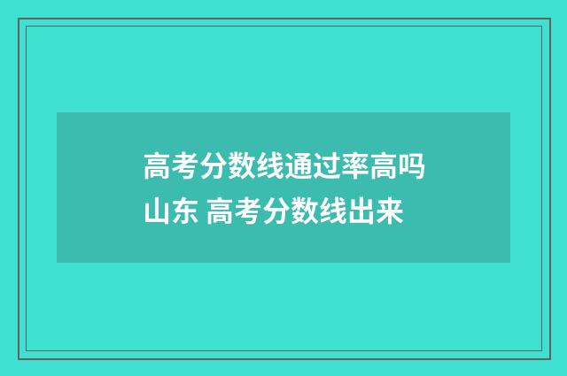 高考分数线通过率高吗山东 高考分数线出来