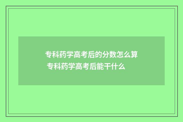 专科药学高考后的分数怎么算 专科药学高考后能干什么