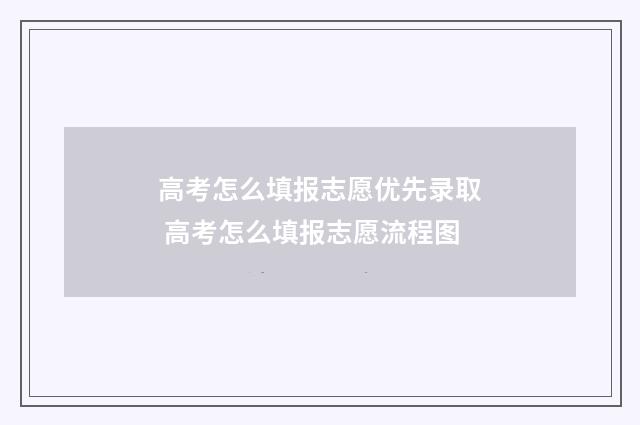 高考怎么填报志愿优先录取 高考怎么填报志愿流程图