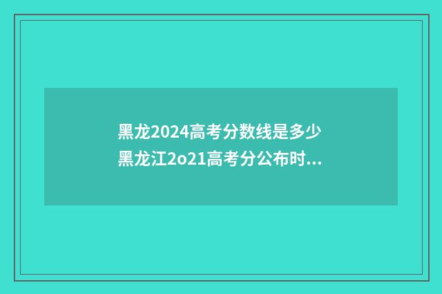 黑龙2024高考分数线是多少 黑龙江2o21高考分公布时间