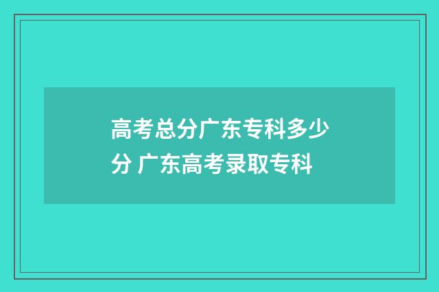 高考总分广东专科多少分 广东高考录取专科