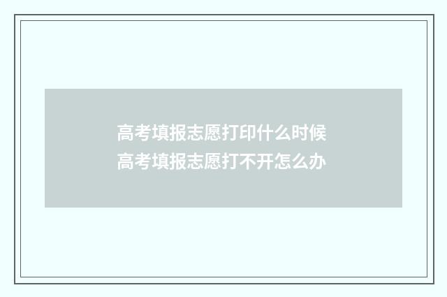 高考填报志愿打印什么时候 高考填报志愿打不开怎么办