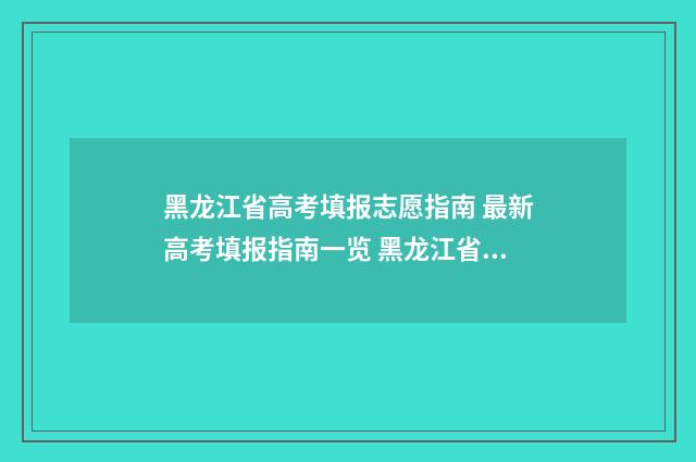 黑龙江省高考填报志愿指南 最新高考填报指南一览 黑龙江省高考填报志愿时间表
