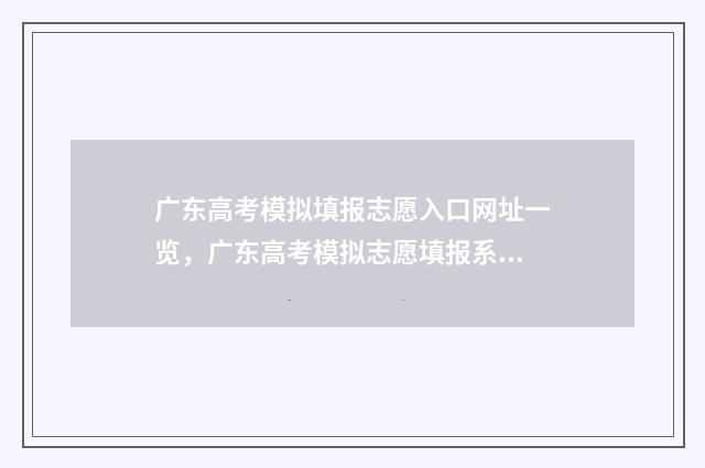 广东高考模拟填报志愿入口网址一览，广东高考模拟志愿填报系统入口 广东高考模拟填报志愿表