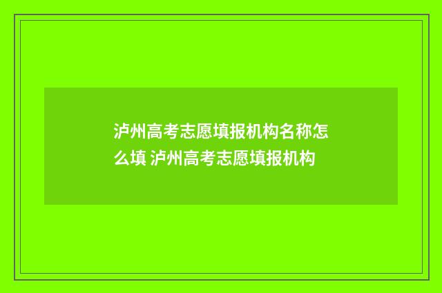 泸州高考志愿填报机构名称怎么填 泸州高考志愿填报机构