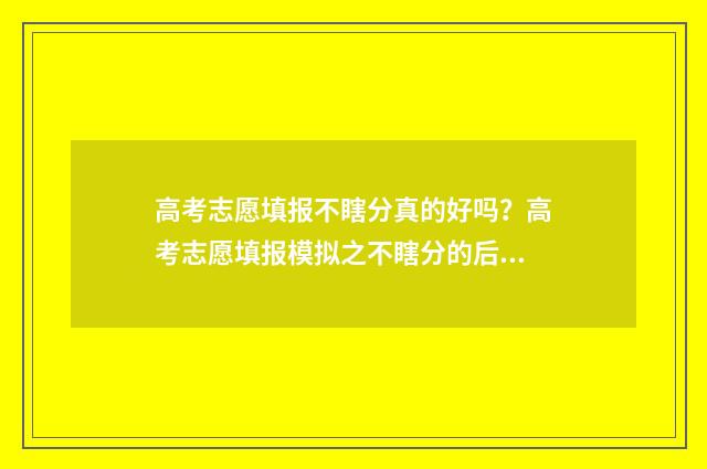 高考志愿填报不瞎分真的好吗？高考志愿填报模拟之不瞎分的后果 高考志愿填报不到时间是不是不能报