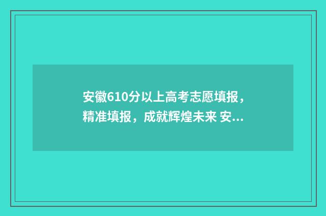 安徽610分以上高考志愿填报，精准填报，成就辉煌未来 安徽高考分数650排名多少