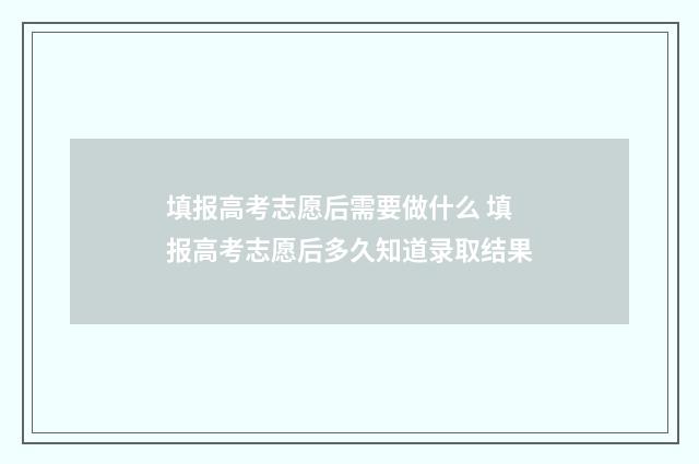 填报高考志愿后需要做什么 填报高考志愿后多久知道录取结果