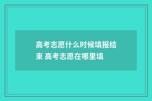 高考志愿什么时候填报结束 高考志愿在哪里填