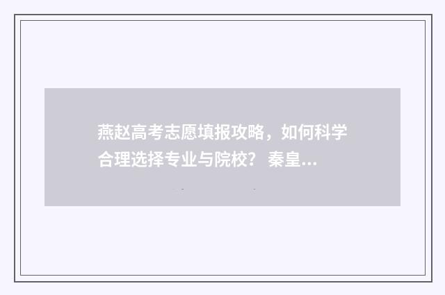 燕赵高考志愿填报攻略，如何科学合理选择专业与院校？ 秦皇岛燕赵升学高考志愿填报