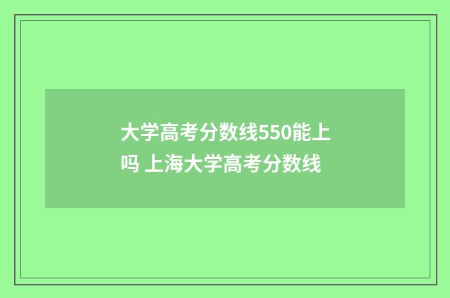 大学高考分数线550能上吗 上海大学高考分数线