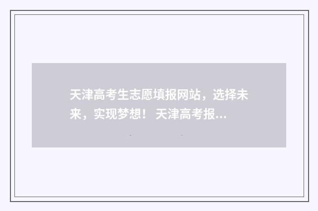 天津高考生志愿填报网站，选择未来，实现梦想！ 天津高考报志愿