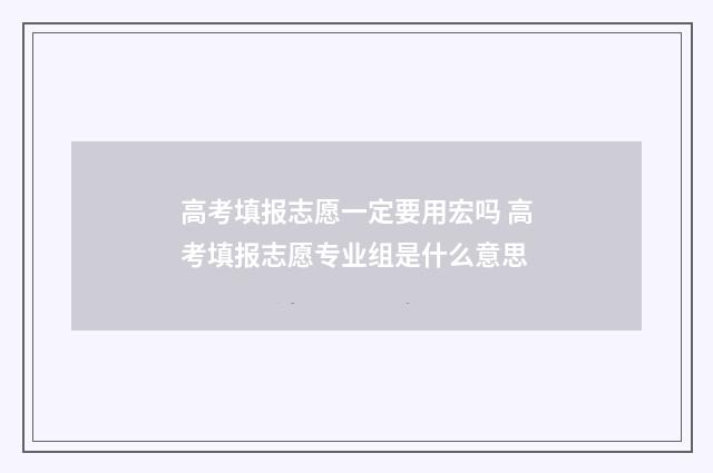 高考填报志愿一定要用宏吗 高考填报志愿专业组是什么意思