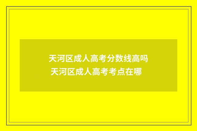 天河区成人高考分数线高吗 天河区成人高考考点在哪