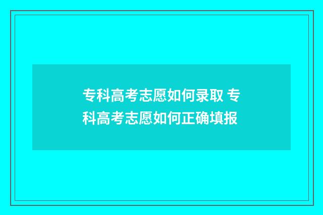 专科高考志愿如何录取 专科高考志愿如何正确填报