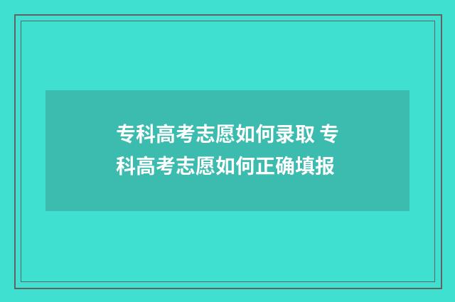 专科高考志愿如何录取 专科高考志愿如何正确填报