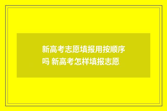 新高考志愿填报用按顺序吗 新高考怎样填报志愿