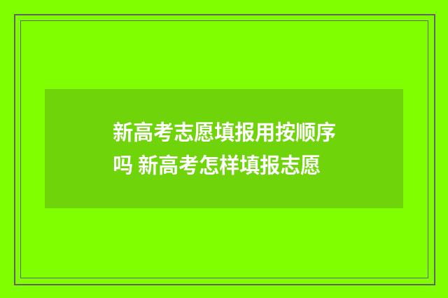 新高考志愿填报用按顺序吗 新高考怎样填报志愿