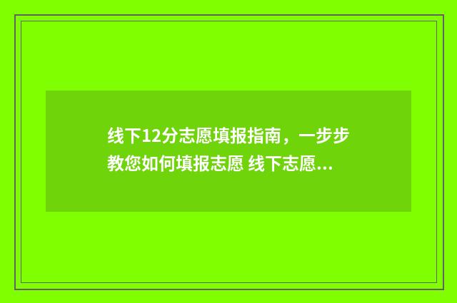 线下12分志愿填报指南，一步步教您如何填报志愿 线下志愿填报