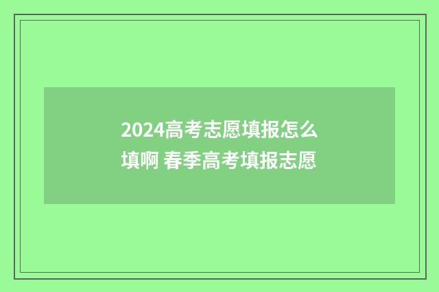 2024高考志愿填报怎么填啊 春季高考填报志愿
