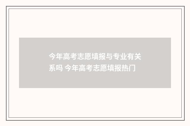 今年高考志愿填报与专业有关系吗 今年高考志愿填报热门