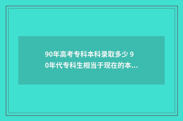 90年高考专科本科录取多少 90年代专科生相当于现在的本科生吗