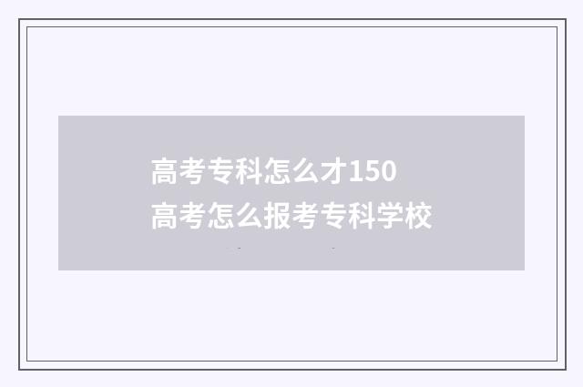 高考专科怎么才150 高考怎么报考专科学校