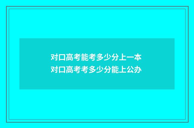 对口高考能考多少分上一本 对口高考考多少分能上公办