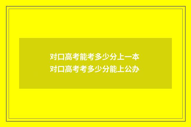 对口高考能考多少分上一本 对口高考考多少分能上公办