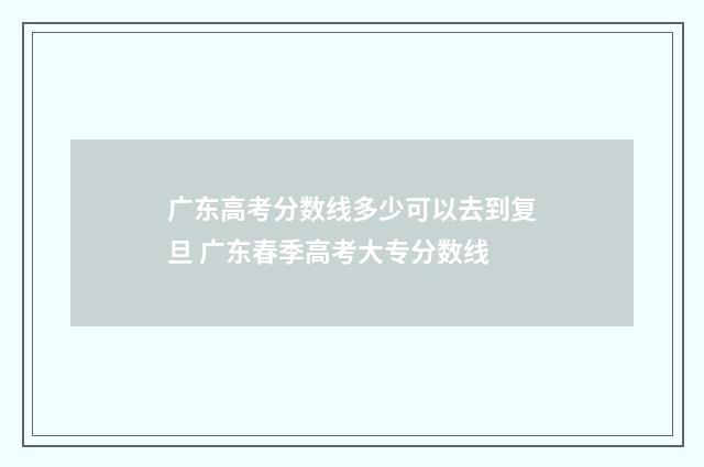 广东高考分数线多少可以去到复旦 广东春季高考大专分数线