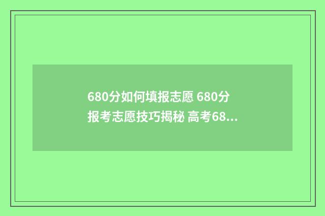 680分如何填报志愿 680分报考志愿技巧揭秘 高考680分怎么考