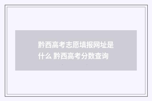黔西高考志愿填报网址是什么 黔西高考分数查询