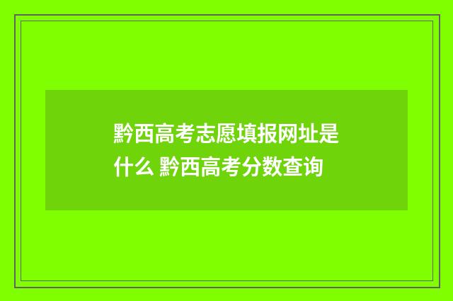 黔西高考志愿填报网址是什么 黔西高考分数查询