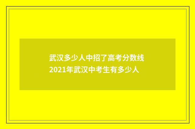 武汉多少人中招了高考分数线 2021年武汉中考生有多少人