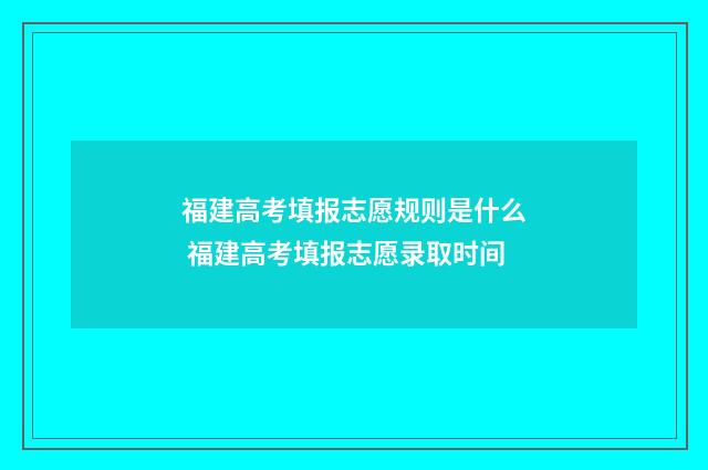福建高考填报志愿规则是什么 福建高考填报志愿录取时间