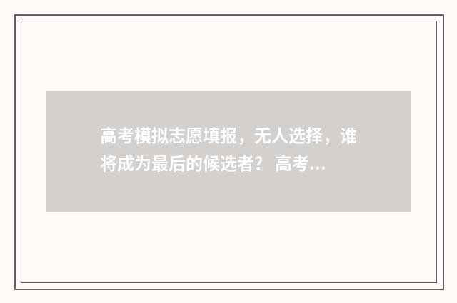 高考模拟志愿填报，无人选择，谁将成为最后的候选者？ 高考模拟志愿填报入口