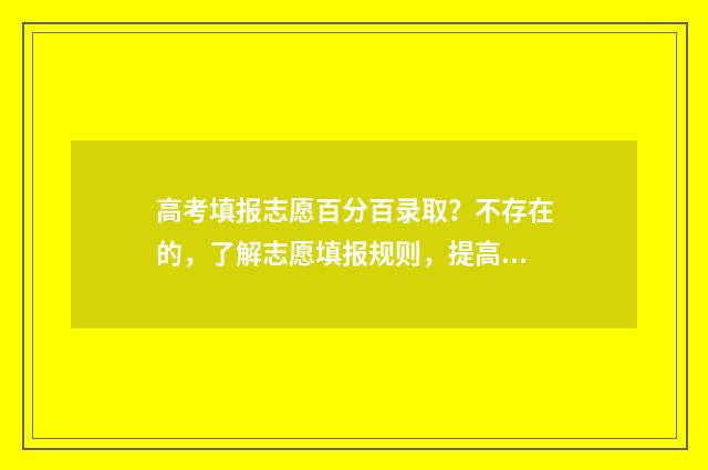 高考填报志愿百分百录取？不存在的，了解志愿填报规则，提高录取概率 高考填报志愿百度