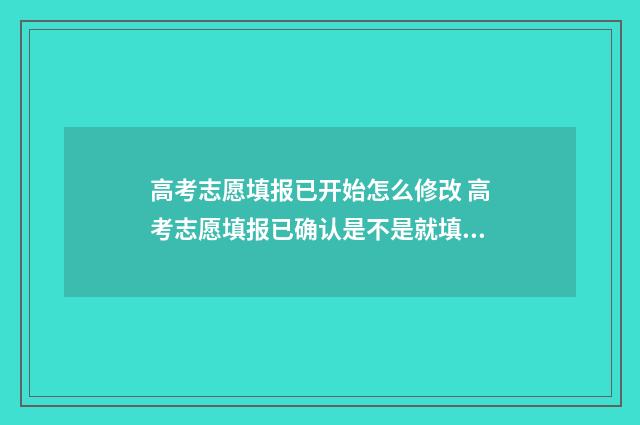 高考志愿填报已开始怎么修改 高考志愿填报已确认是不是就填完了