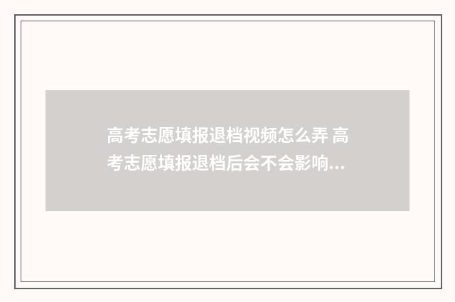 高考志愿填报退档视频怎么弄 高考志愿填报退档后会不会影响下面的录取