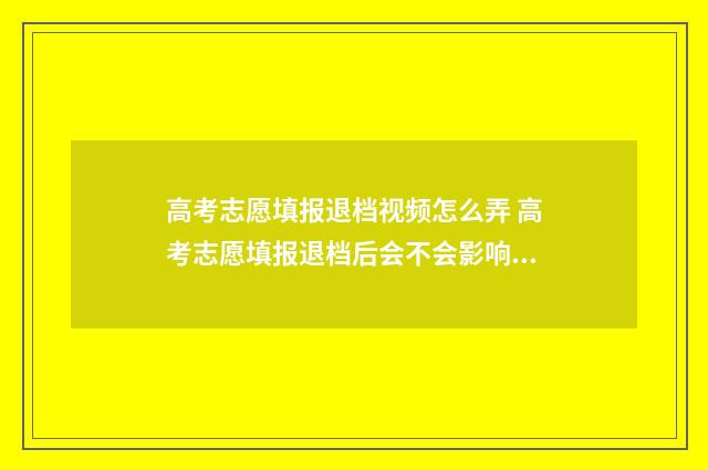 高考志愿填报退档视频怎么弄 高考志愿填报退档后会不会影响下面的录取