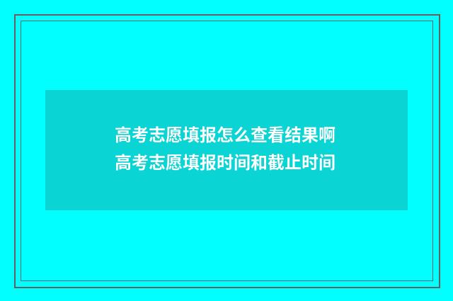 高考志愿填报怎么查看结果啊 高考志愿填报时间和截止时间