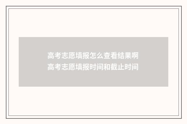 高考志愿填报怎么查看结果啊 高考志愿填报时间和截止时间