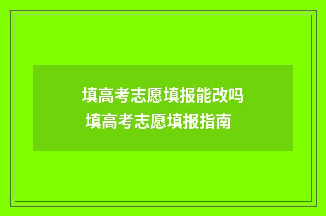 填高考志愿填报能改吗 填高考志愿填报指南