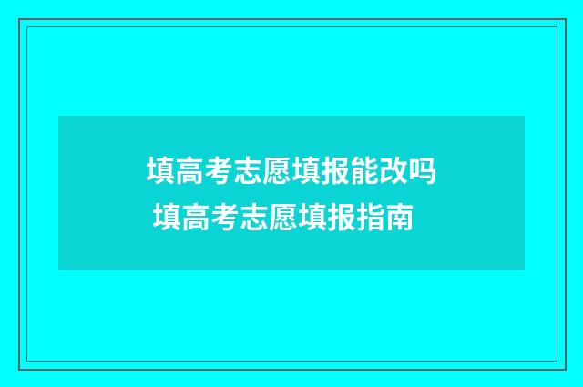 填高考志愿填报能改吗 填高考志愿填报指南