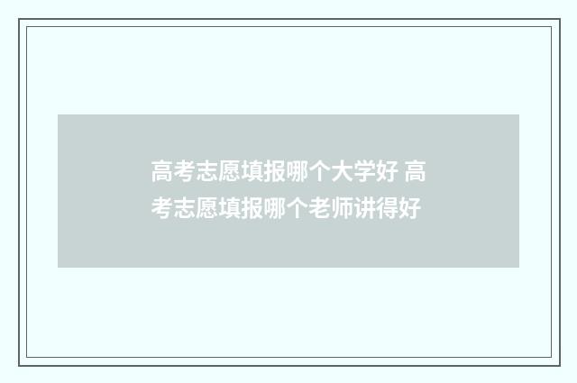 高考志愿填报哪个大学好 高考志愿填报哪个老师讲得好