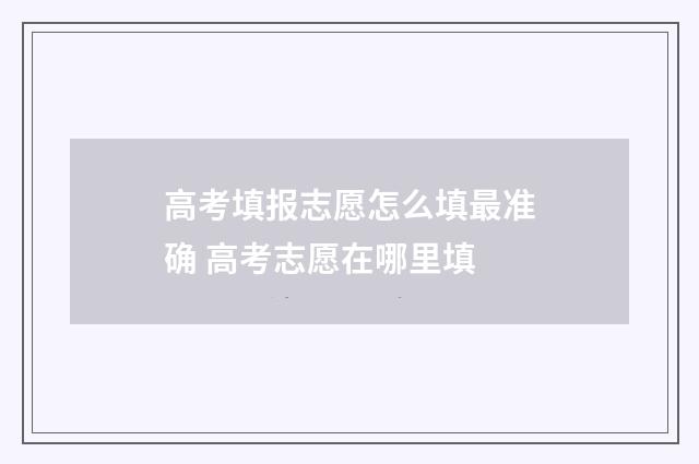 高考填报志愿怎么填最准确 高考志愿在哪里填