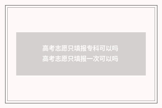 高考志愿只填报专科可以吗 高考志愿只填报一次可以吗