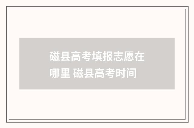 磁县高考填报志愿在哪里 磁县高考时间