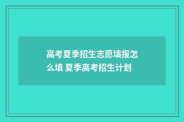 高考夏季招生志愿填报怎么填 夏季高考招生计划
