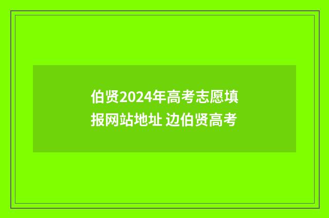 伯贤2024年高考志愿填报网站地址 边伯贤高考